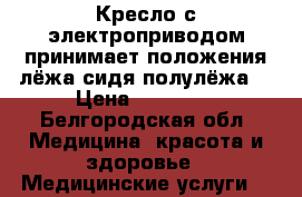 Кресло с электроприводом,принимает положения лёжа,сидя,полулёжа  › Цена ­ 20 000 - Белгородская обл. Медицина, красота и здоровье » Медицинские услуги   